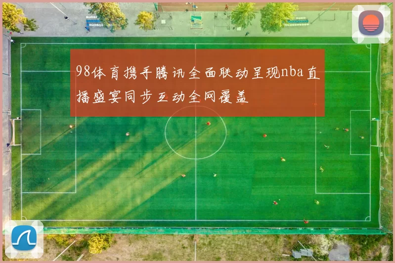 98体育携手腾讯全面联动呈现nba直播盛宴同步互动全网覆盖