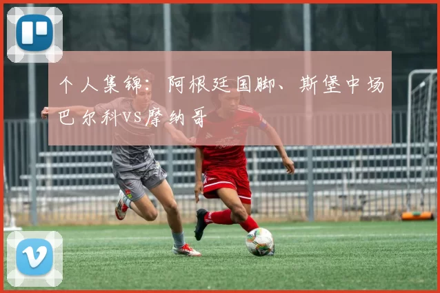 个人集锦:阿根廷国脚、斯堡中场巴尔科vs摩纳哥