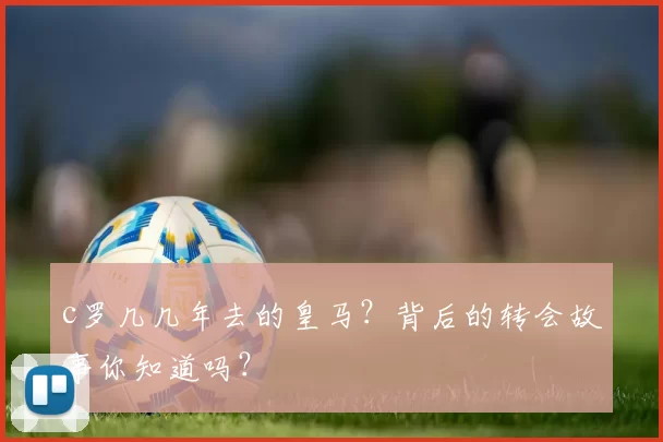 c罗几几年去的皇马？背后的转会故事你知道吗？