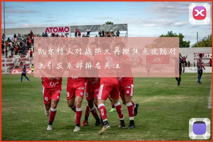 凯尔特人对战热火再掀焦点攻防对决引发东部排名关注