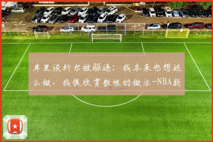 库里谈科尔被驱逐:我本来也想这么做,我很欣赏教练的做法-NBA新闻