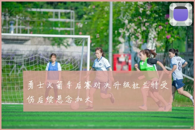 勇士火箭季后赛对决升级杜兰特受伤后续悬念加大