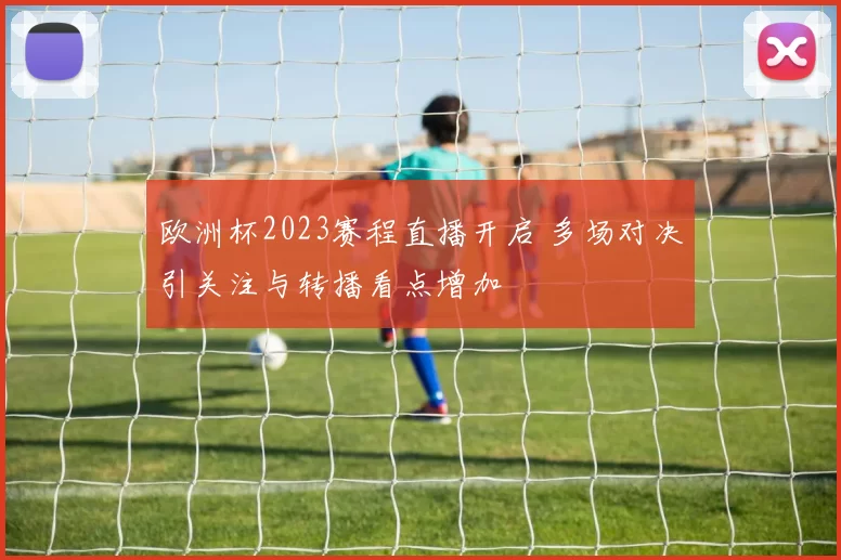 欧洲杯2023赛程直播开启 多场对决引关注与转播看点增加