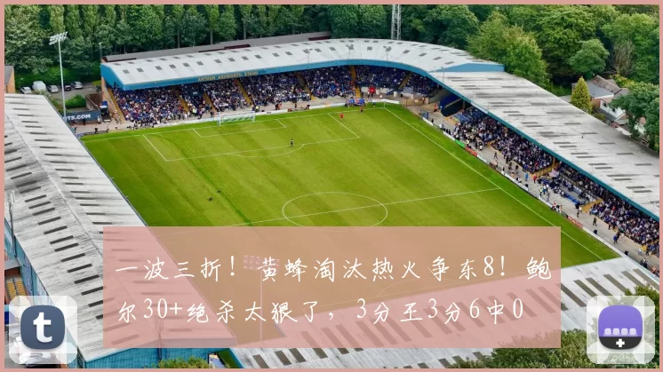 一波三折！黄蜂淘汰热火争东8！鲍尔30+绝杀太狠了，3分王3分6中0