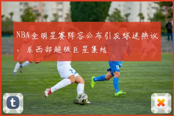 NBA全明星赛阵容公布引发球迷热议，东西部超级巨星集结