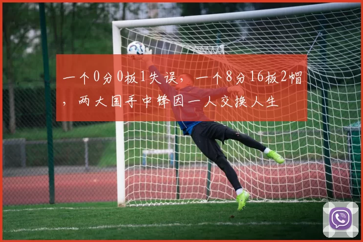 一个0分0板1失误，一个8分16板2帽，两大国手中锋因一人交换人生