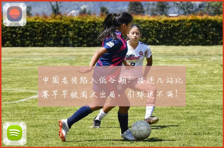 中国名将陷入低谷期？接连几站比赛早早被淘汰出局，引球迷不满！