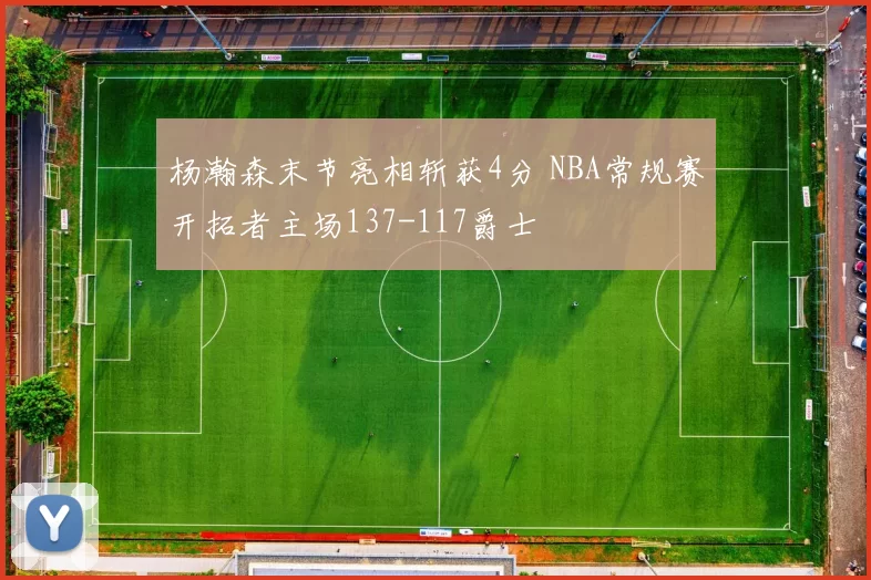 杨瀚森末节亮相斩获4分 NBA常规赛开拓者主场137-117爵士