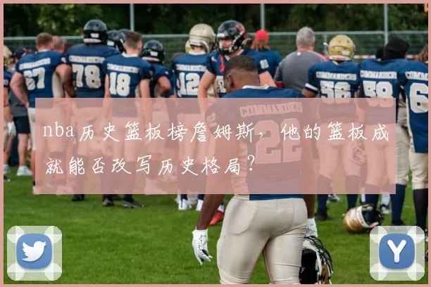 nba历史篮板榜詹姆斯,他的篮板成就能否改写历史格局?