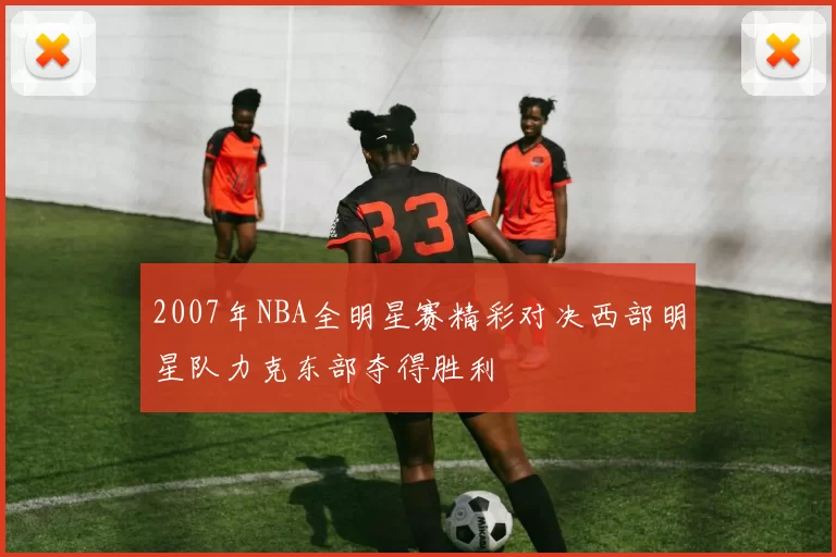 2007年NBA全明星赛精彩对决西部明星队力克东部夺得胜利