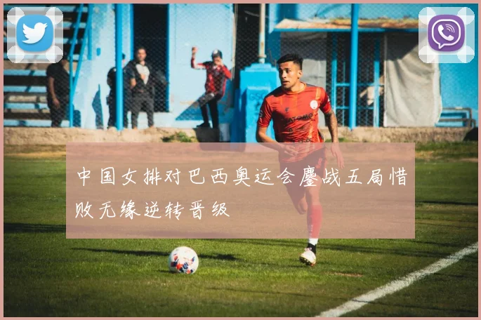 中国女排对巴西奥运会鏖战五局惜败无缘逆转晋级