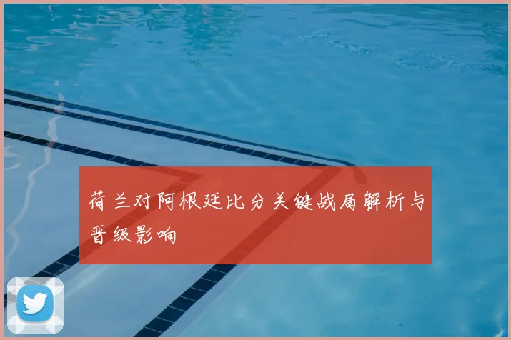 荷兰对阿根廷比分关键战局解析与晋级影响