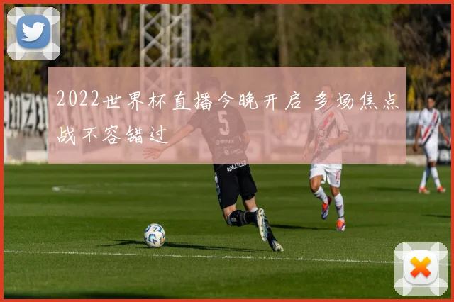 2022世界杯直播今晚开启 多场焦点战不容错过