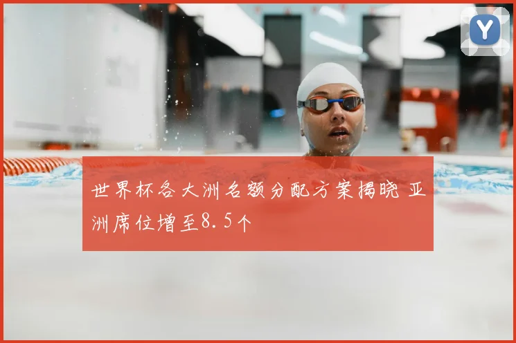世界杯各大洲名额分配方案揭晓 亚洲席位增至8.5个