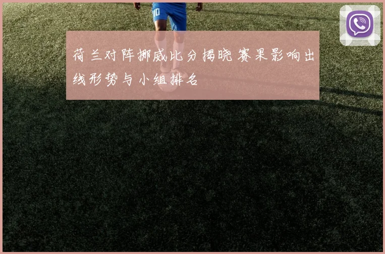 荷兰对阵挪威比分揭晓 赛果影响出线形势与小组排名