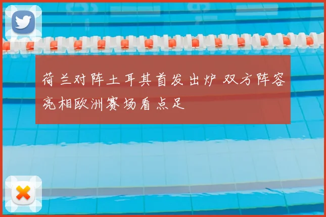 荷兰对阵土耳其首发出炉 双方阵容亮相欧洲赛场看点足