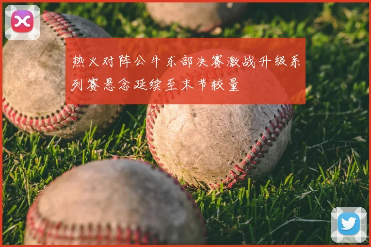 热火对阵公牛东部决赛激战升级系列赛悬念延续至末节较量