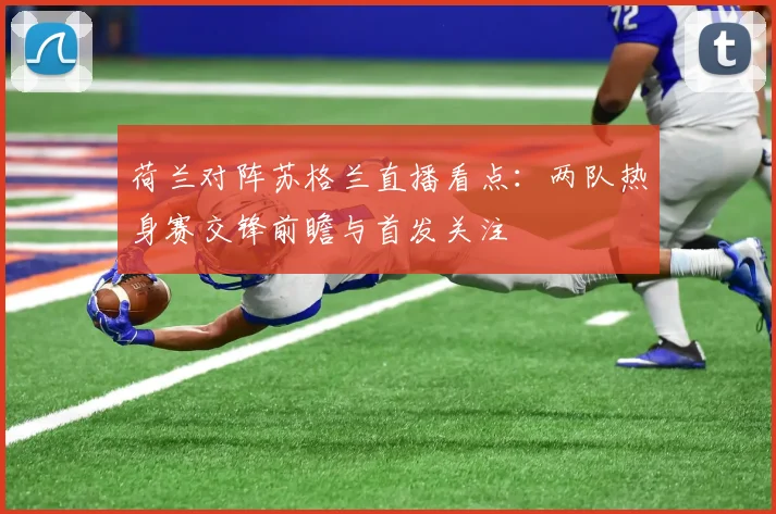 荷兰对阵苏格兰直播看点：两队热身赛交锋前瞻与首发关注