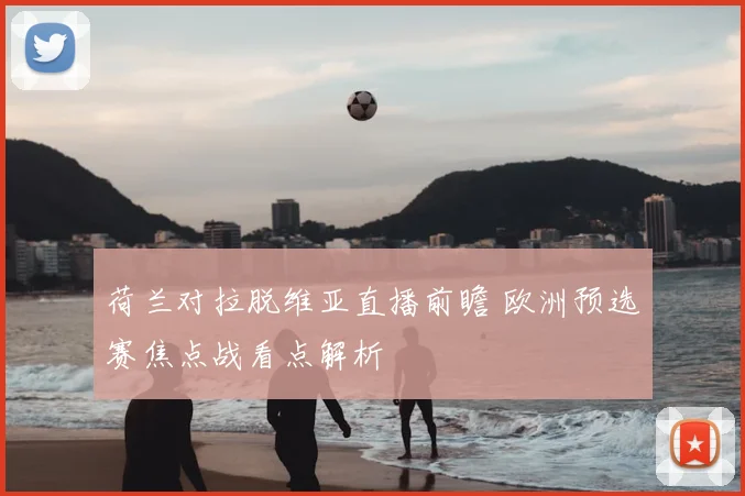 荷兰对拉脱维亚直播前瞻 欧洲预选赛焦点战看点解析