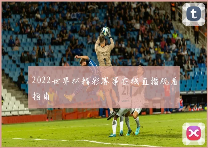 2022世界杯精彩赛事在线直播观看指南