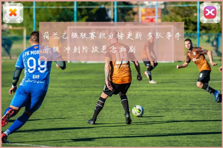 荷兰乙级联赛积分榜更新 多队争夺升级 冲刺阶段悬念加剧