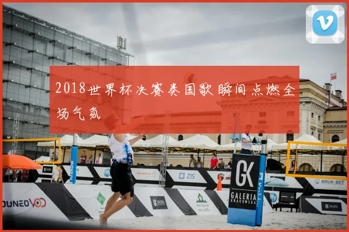 2018世界杯决赛奏国歌 瞬间点燃全场气氛