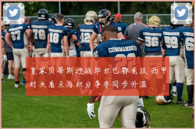 皇家贝蒂斯迎战毕尔巴鄂竞技 西甲对决看点与积分争夺同步升温