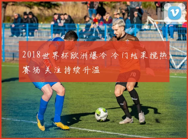 2018世界杯欧洲爆冷 冷门结果搅热赛场 关注持续升温