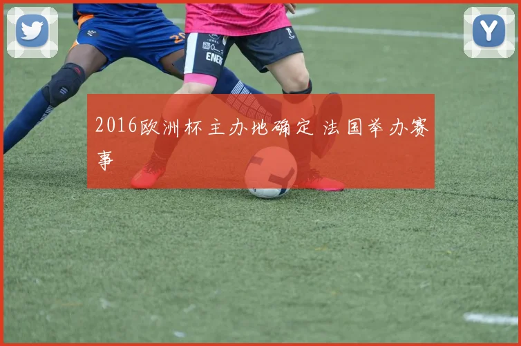 2016欧洲杯主办地确定 法国举办赛事