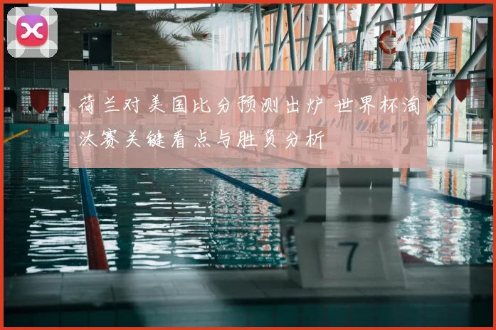荷兰对美国比分预测出炉 世界杯淘汰赛关键看点与胜负分析