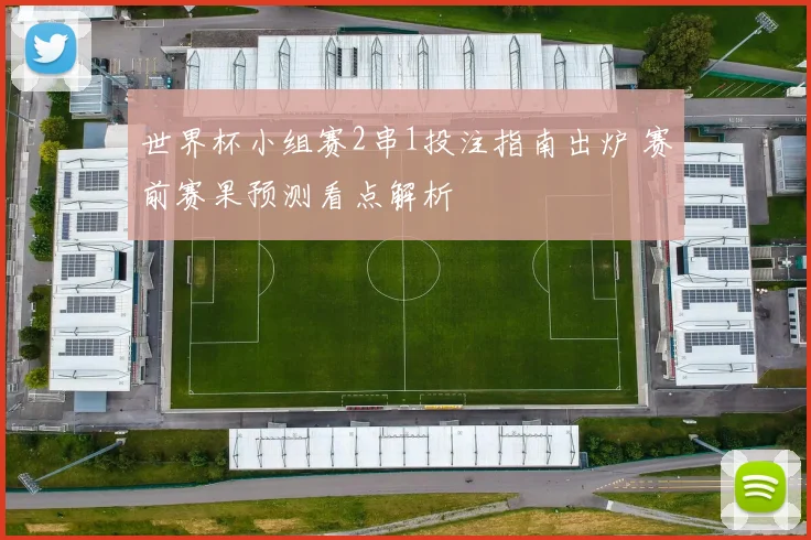 世界杯小组赛2串1投注指南出炉 赛前赛果预测看点解析