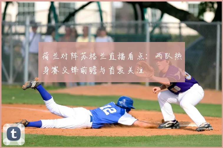 荷兰对阵苏格兰直播看点：两队热身赛交锋前瞻与首发关注