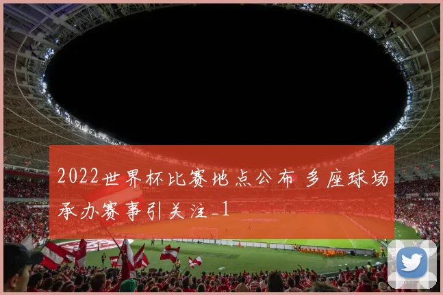 2022世界杯比赛地点公布 多座球场承办赛事引关注_1